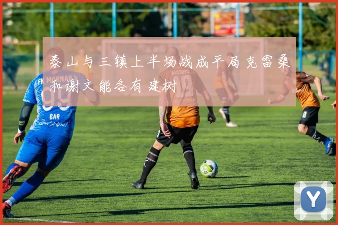 泰山与三镇上半场战成平局克雷桑和谢文能各有建树