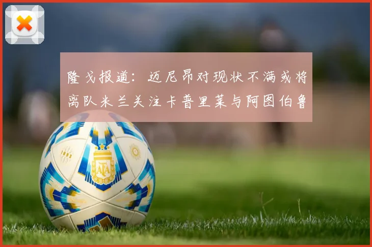 隆戈报道：迈尼昂对现状不满或将离队米兰关注卡普里莱与阿图伯鲁转会动态