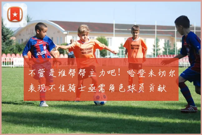 不管是谁帮帮主力吧！哈登米切尔表现不佳骑士亟需角色球员贡献