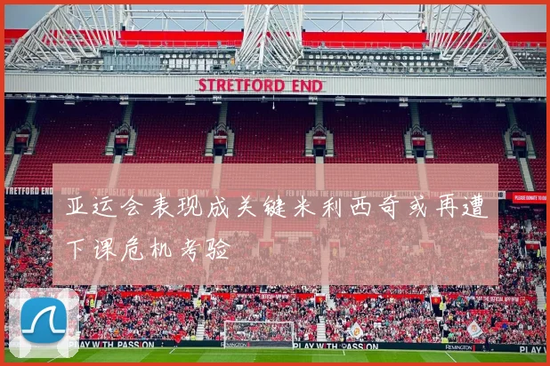 亚运会表现成关键米利西奇或再遭下课危机考验