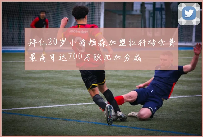 拜仁20岁小将扬森加盟拉科转会费最高可达700万欧元加分成
