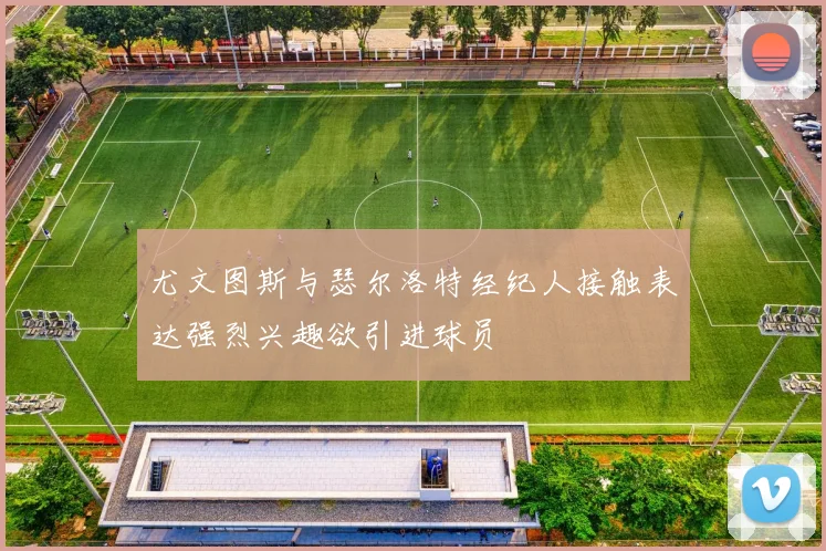 尤文图斯与瑟尔洛特经纪人接触表达强烈兴趣欲引进球员