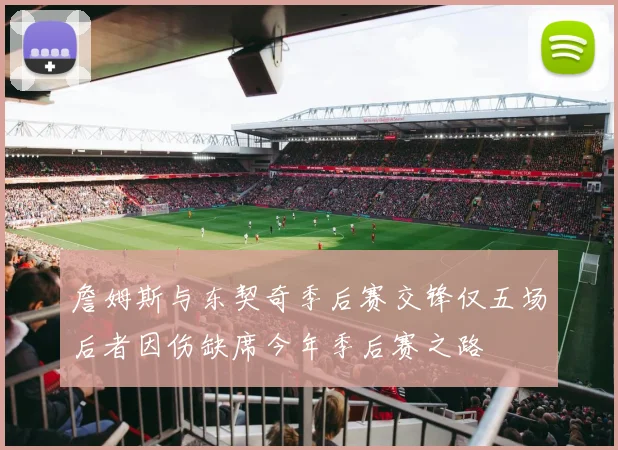 詹姆斯与东契奇季后赛交锋仅五场后者因伤缺席今年季后赛之路