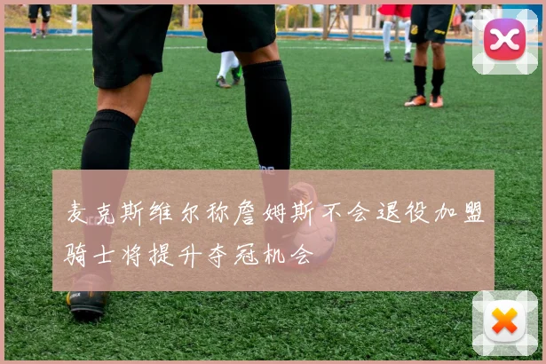 麦克斯维尔称詹姆斯不会退役加盟骑士将提升夺冠机会