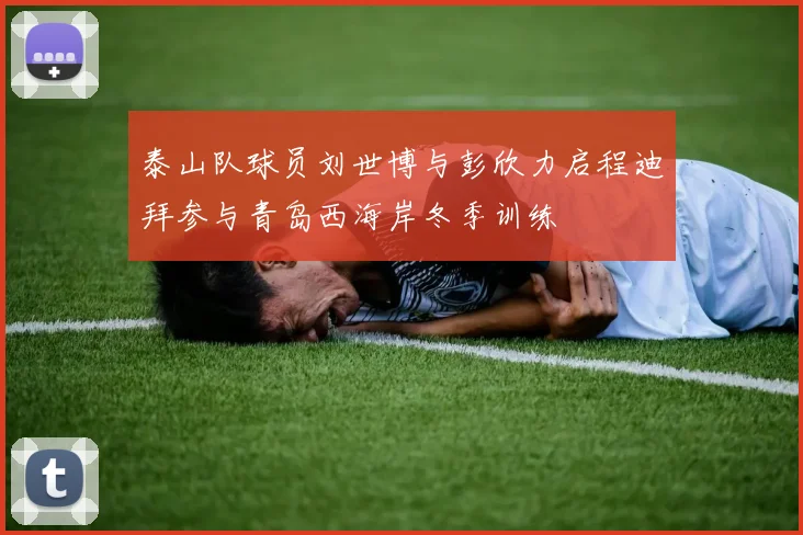 泰山队球员刘世博与彭欣力启程迪拜参与青岛西海岸冬季训练
