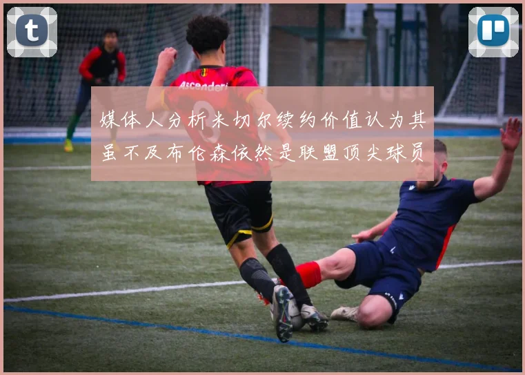 媒体人分析米切尔续约价值认为其虽不及布伦森依然是联盟顶尖球员