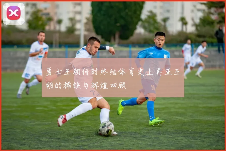 勇士王朝何时终结体育史上真正王朝的稀缺与辉煌回顾