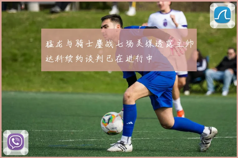 猛龙与骑士鏖战七场美媒透露主帅达科续约谈判已在进行中