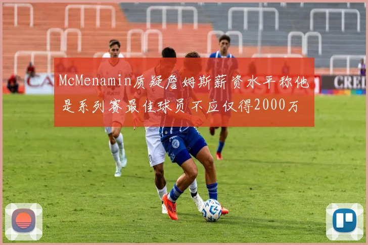 McMenamin质疑詹姆斯薪资水平称他是系列赛最佳球员不应仅得2000万