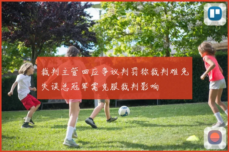 裁判主管回应争议判罚称裁判难免失误总冠军需克服裁判影响