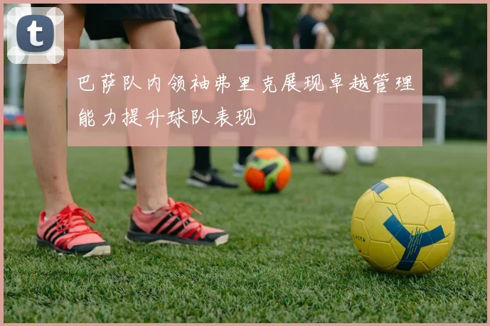 巴萨队内领袖弗里克展现卓越管理能力提升球队表现
