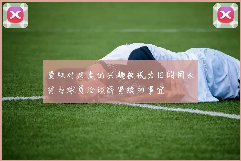 曼联对皮奥的兴趣被视为旧闻国米将与球员洽谈薪资续约事宜