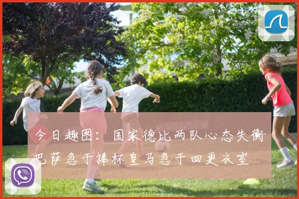 今日趣图：国家德比两队心态失衡巴萨急于捧杯皇马急于回更衣室