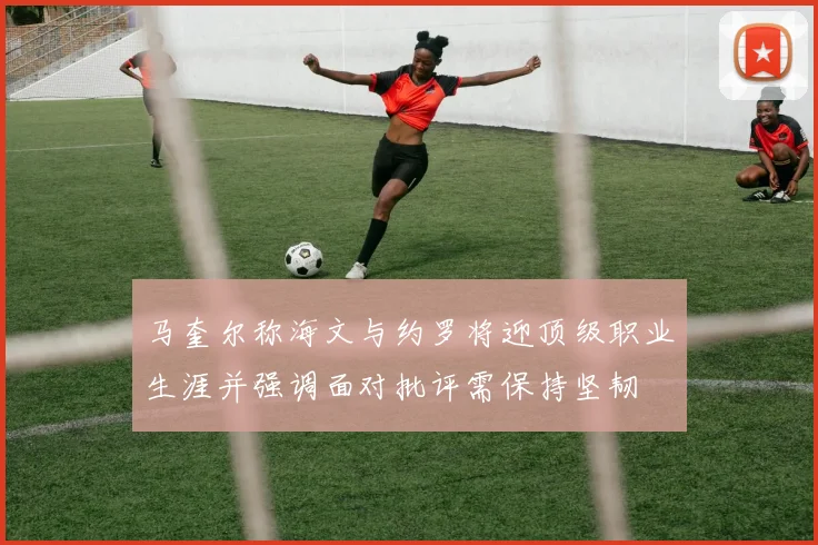 马奎尔称海文与约罗将迎顶级职业生涯并强调面对批评需保持坚韧