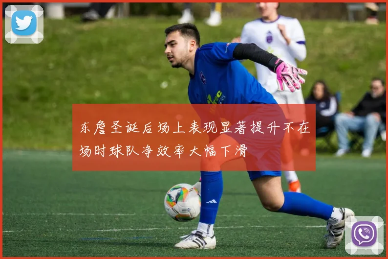 东詹圣诞后场上表现显著提升不在场时球队净效率大幅下滑