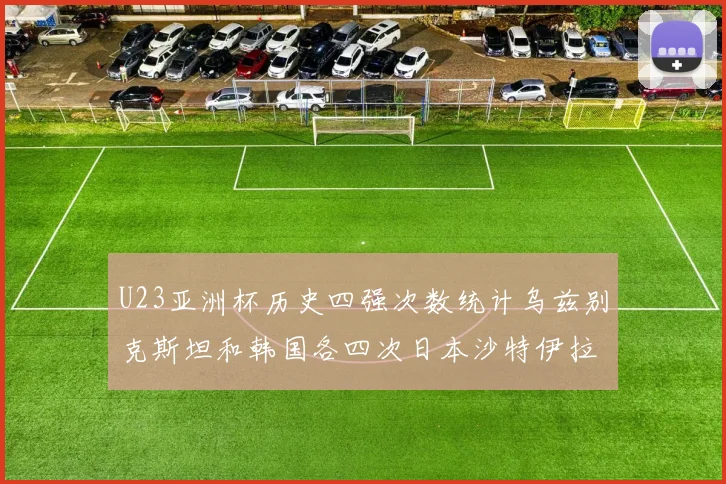 U23亚洲杯历史四强次数统计乌兹别克斯坦和韩国各四次日本沙特伊拉克三次