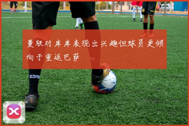 曼联对库库表现出兴趣但球员更倾向于重返巴萨