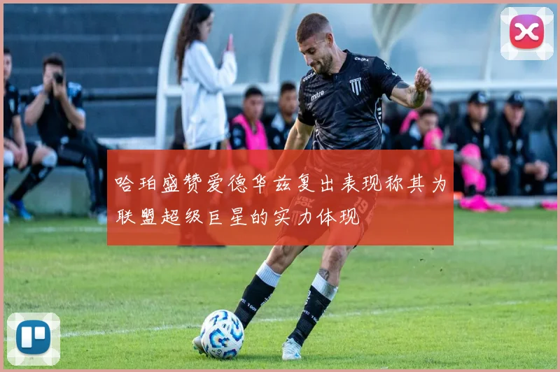 哈珀盛赞爱德华兹复出表现称其为联盟超级巨星的实力体现