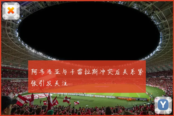 阿韦洛亚与卡雷拉斯冲突后关系紧张引发关注