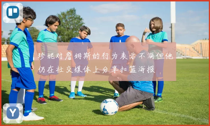 珍妮对詹姆斯的行为表示不满但他仍在社交媒体上分享扣篮海报