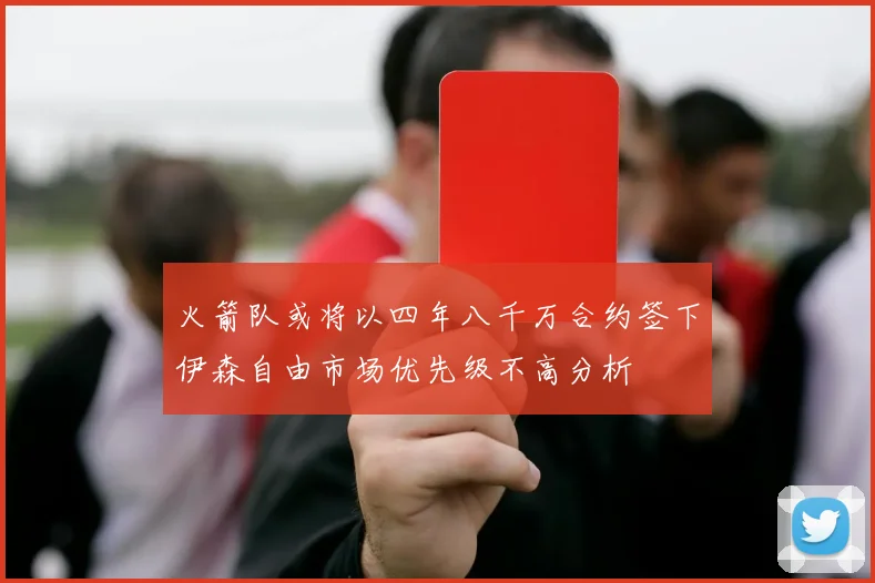 火箭队或将以四年八千万合约签下伊森自由市场优先级不高分析