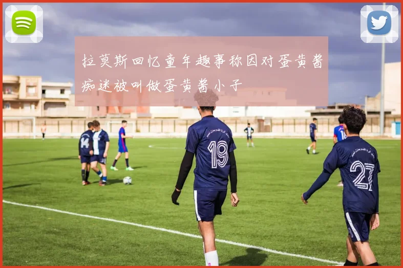拉莫斯回忆童年趣事称因对蛋黄酱痴迷被叫做蛋黄酱小子