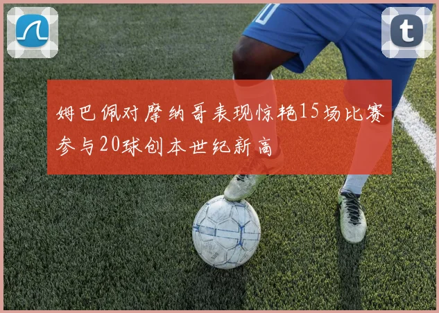 姆巴佩对摩纳哥表现惊艳15场比赛参与20球创本世纪新高