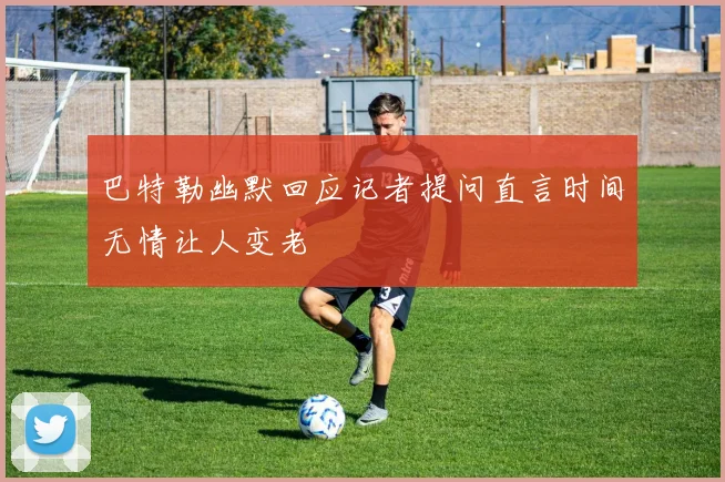 巴特勒幽默回应记者提问直言时间无情让人变老