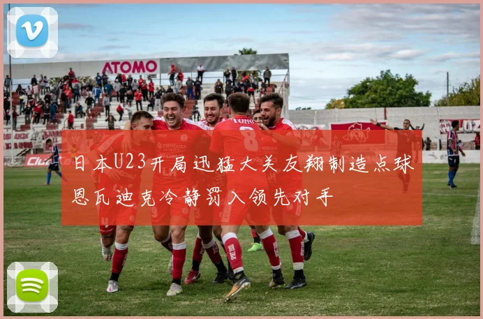 日本U23开局迅猛大关友翔制造点球恩瓦迪克冷静罚入领先对手